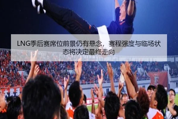 LNG季后赛席位前景仍有悬念，赛程强度与临场状态将决定最终走向