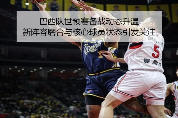 巴西队世预赛备战动态升温 新阵容磨合与核心球员状态引发关注