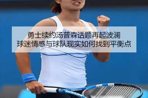 勇士续约汤普森话题再起波澜 球迷情感与球队现实如何找到平衡点