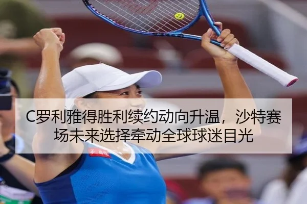 C罗利雅得胜利续约动向升温，沙特赛场未来选择牵动全球球迷目光